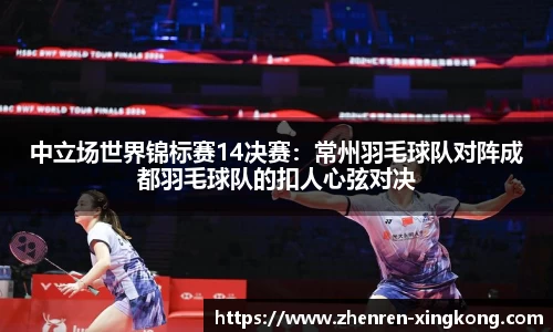 中立场世界锦标赛14决赛：常州羽毛球队对阵成都羽毛球队的扣人心弦对决